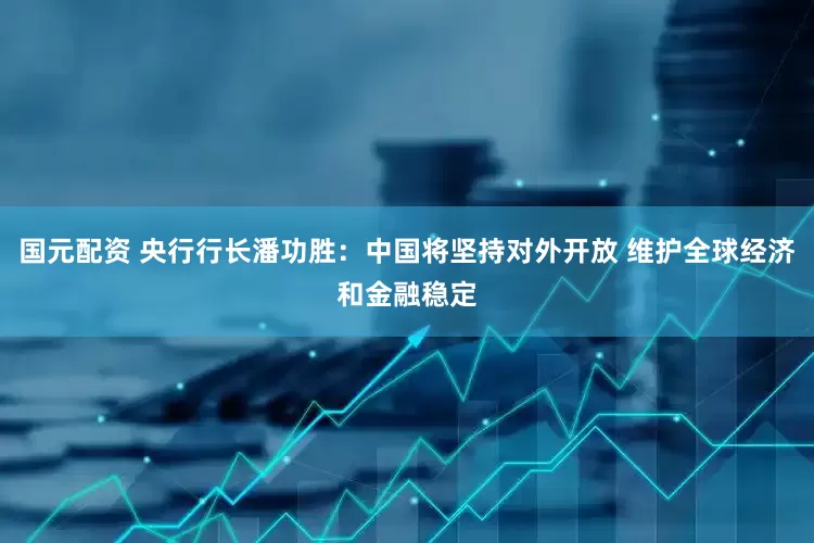 国元配资 央行行长潘功胜：中国将坚持对外开放 维护全球经济和金融稳定