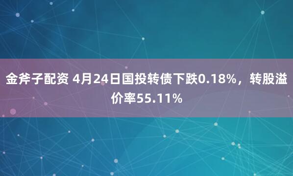 金斧子配资 4月24日国投转债下跌0.18%，转股溢价率55.11%