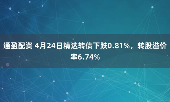 通盈配资 4月24日精达转债下跌0.81%，转股溢价率6.74%