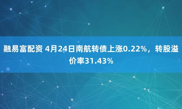 融易富配资 4月24日南航转债上涨0.22%，转股溢价率31.43%