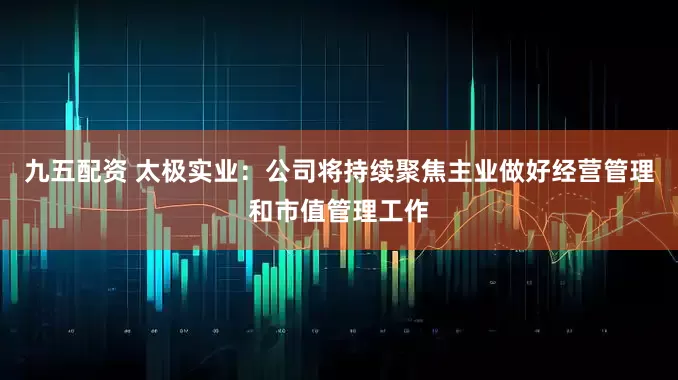 九五配资 太极实业：公司将持续聚焦主业做好经营管理和市值管理工作