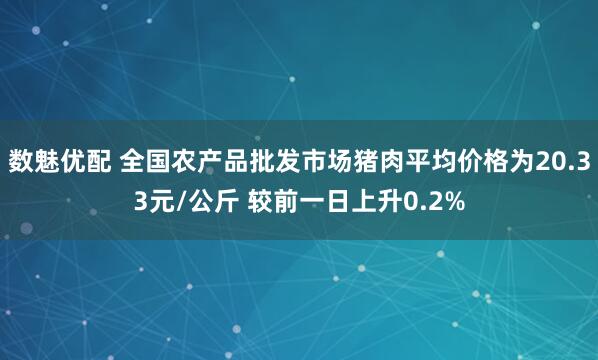 数魅优配 全国农产品批发市场猪肉平均价格为20.33元/公斤 较前一日上升0.2%