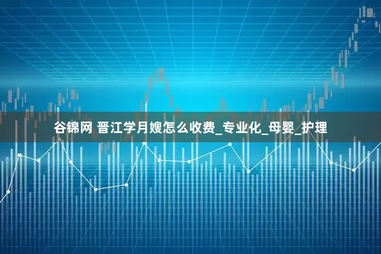 谷锦网 晋江学月嫂怎么收费_专业化_母婴_护理