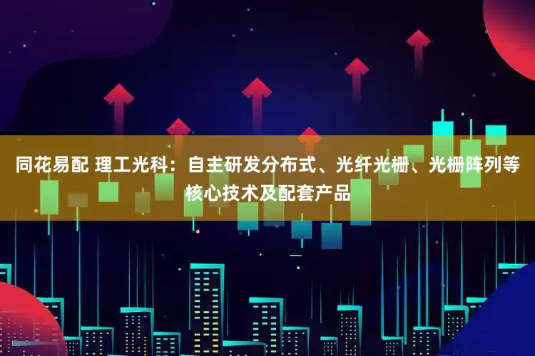 同花易配 理工光科：自主研发分布式、光纤光栅、光栅阵列等核心技术及配套产品