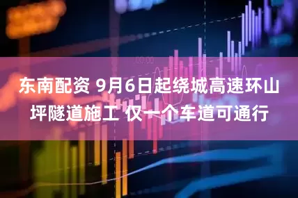 东南配资 9月6日起绕城高速环山坪隧道施工 仅一个车道可通行