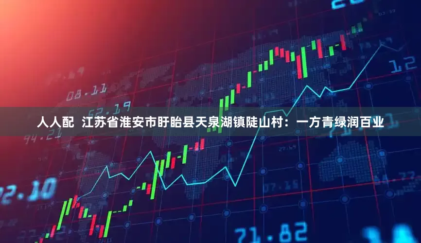 人人配  江苏省淮安市盱眙县天泉湖镇陡山村：一方青绿润百业