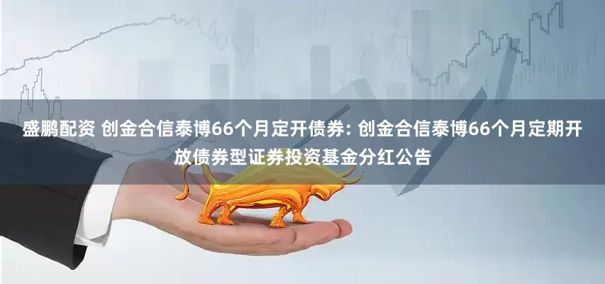 盛鹏配资 创金合信泰博66个月定开债券: 创金合信泰博66个月定期开放债券型证券投资基金分红公告