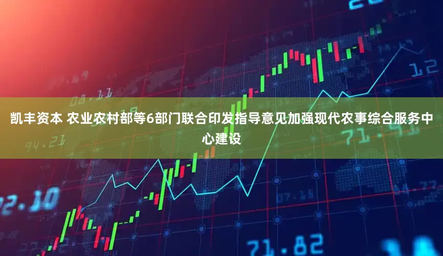 凯丰资本 农业农村部等6部门联合印发指导意见加强现代农事综合服务中心建设