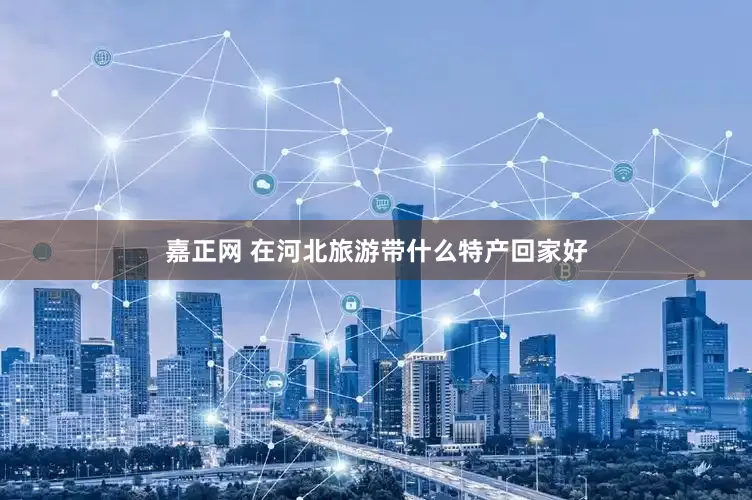 嘉正网 在河北旅游带什么特产回家好