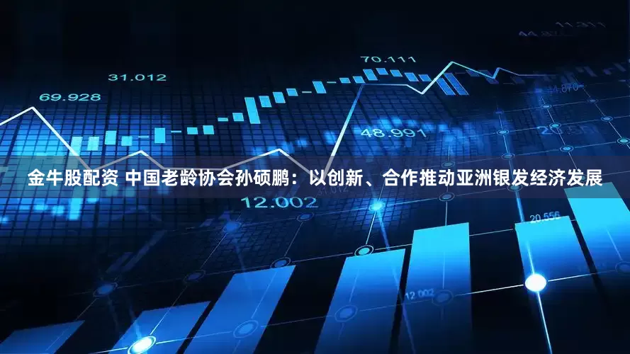 金牛股配资 中国老龄协会孙硕鹏：以创新、合作推动亚洲银发经济发展