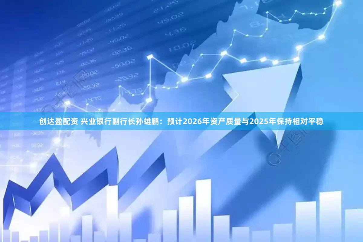 创达盈配资 兴业银行副行长孙雄鹏：预计2026年资产质量与2025年保持相对平稳